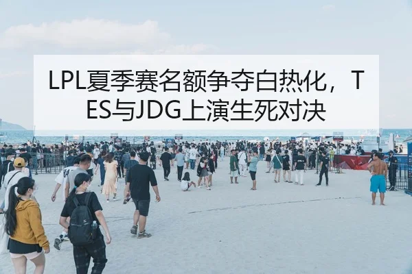 LPL夏季赛名额争夺白热化，TES与JDG上演生死对决
