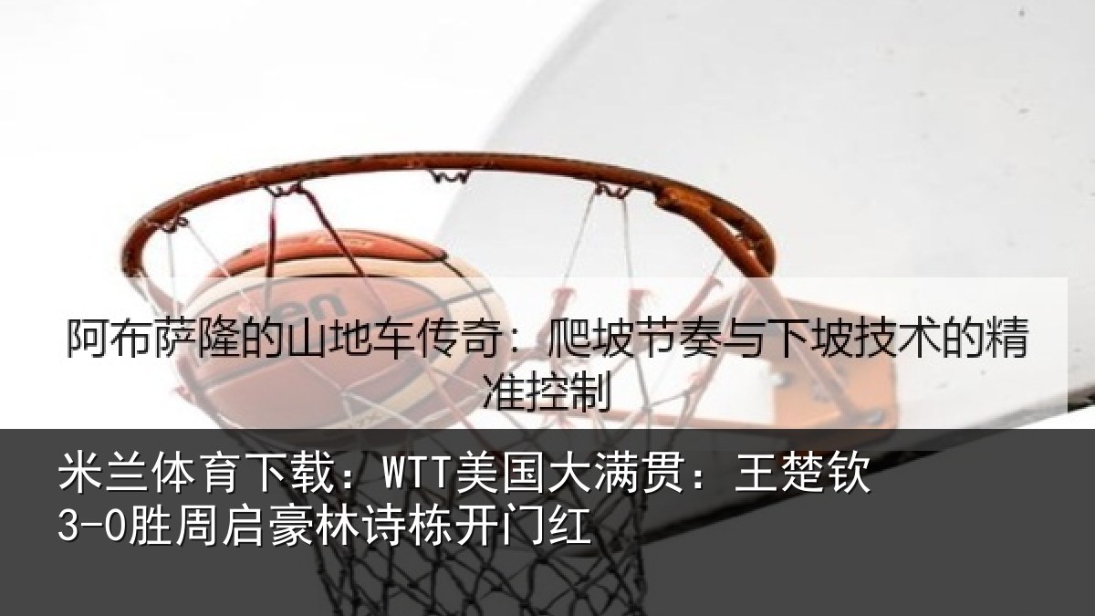 米兰体育下载：WTT美国大满贯：王楚钦3-0胜周启豪林诗栋开门红