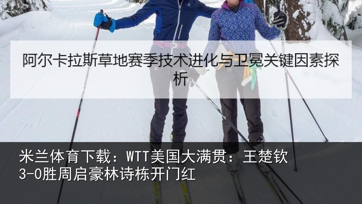 米兰体育下载：WTT美国大满贯：王楚钦3-0胜周启豪林诗栋开门红
