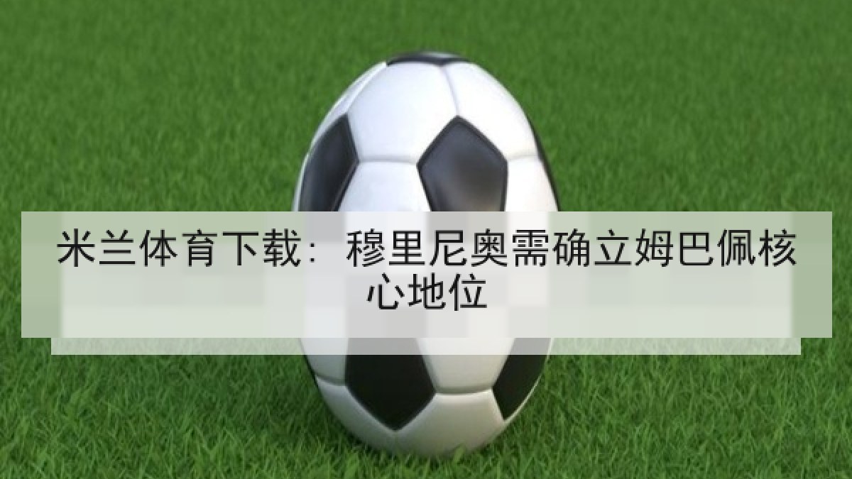 米兰体育下载: 穆里尼奥需确立姆巴佩核心地位 米兰体育下载: 穆里尼奥需确立姆巴佩核心地位