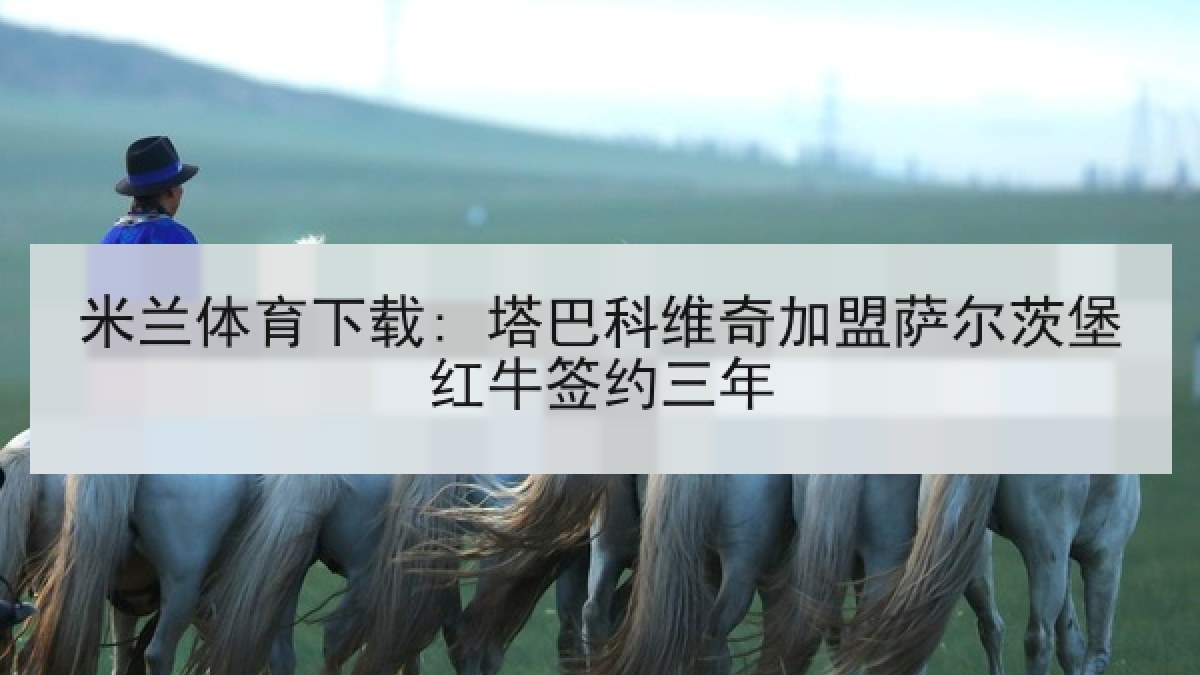 米兰体育下载: 塔巴科维奇加盟萨尔茨堡红牛签约三年