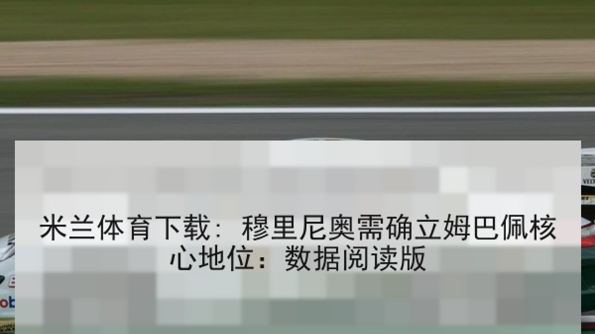 米兰体育下载: 穆里尼奥需确立姆巴佩核心地位：数据阅读版
