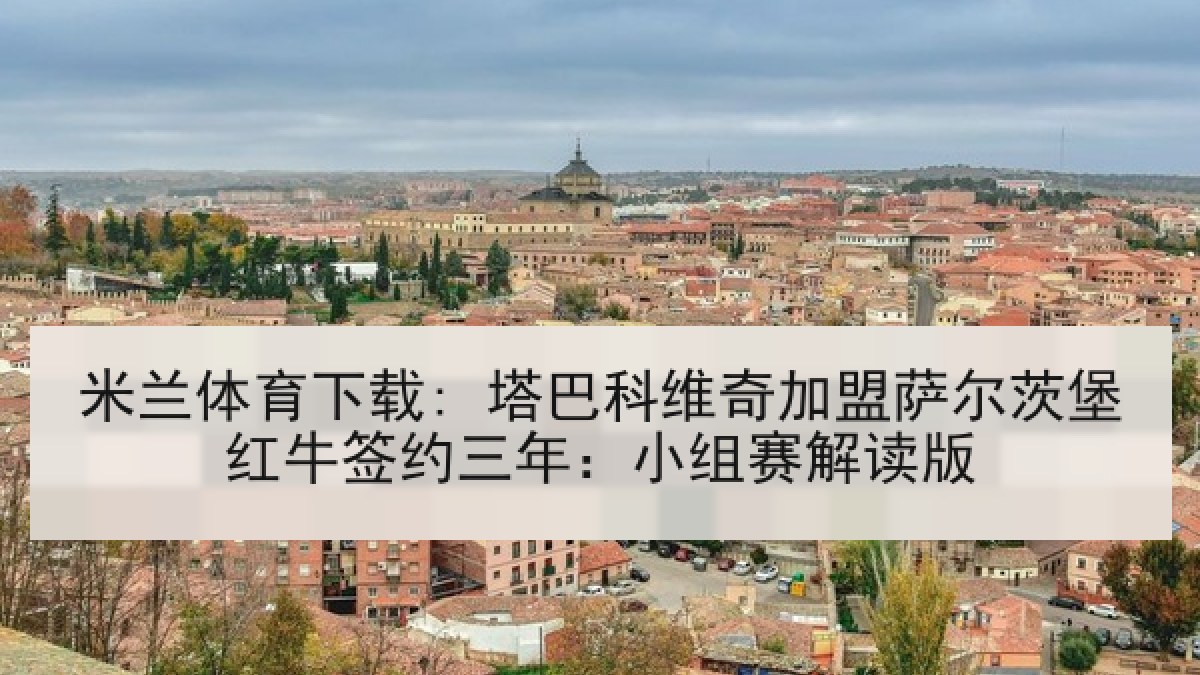 米兰体育下载: 塔巴科维奇加盟萨尔茨堡红牛签约三年：小组赛解读版