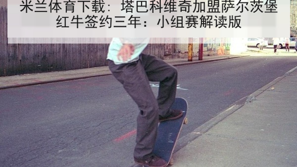 米兰体育下载: 塔巴科维奇加盟萨尔茨堡红牛签约三年：小组赛解读版