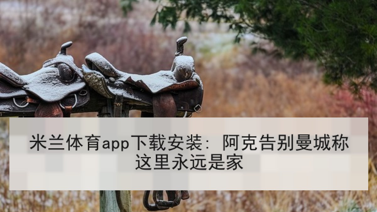 米兰体育app下载安装: 阿克告别曼城称这里永远是家