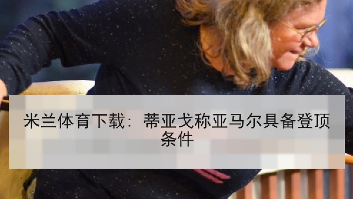 米兰体育下载: 蒂亚戈称亚马尔具备登顶条件