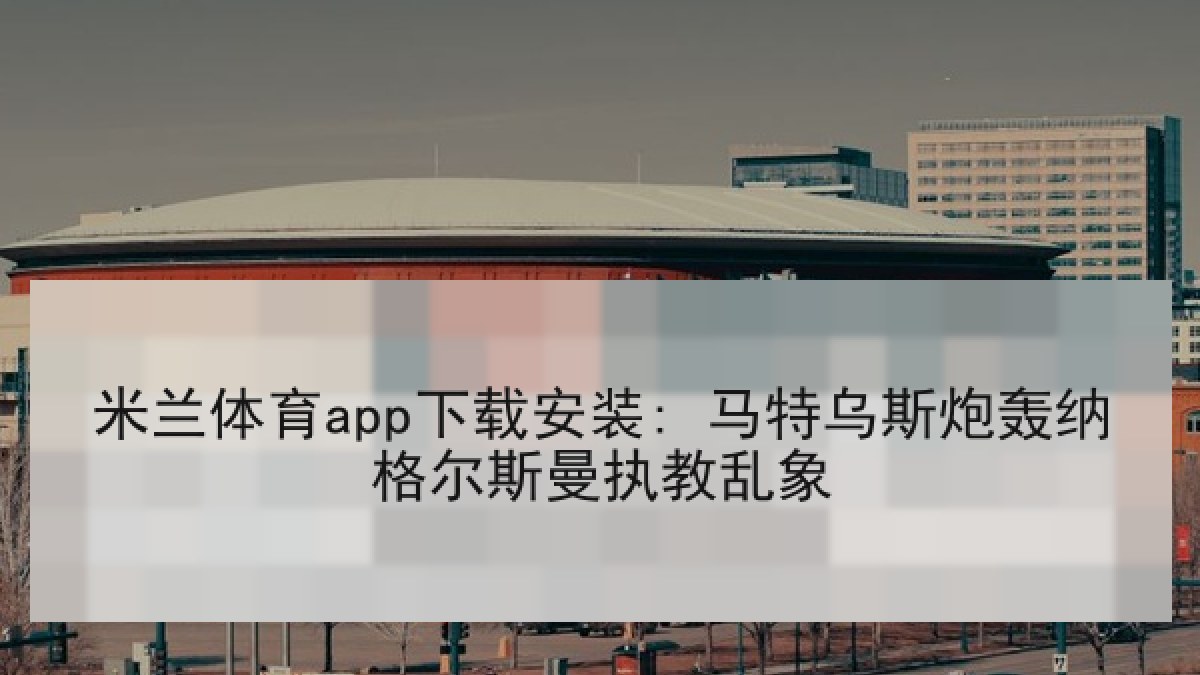 米兰体育app下载安装: 马特乌斯炮轰纳格尔斯曼执教乱象