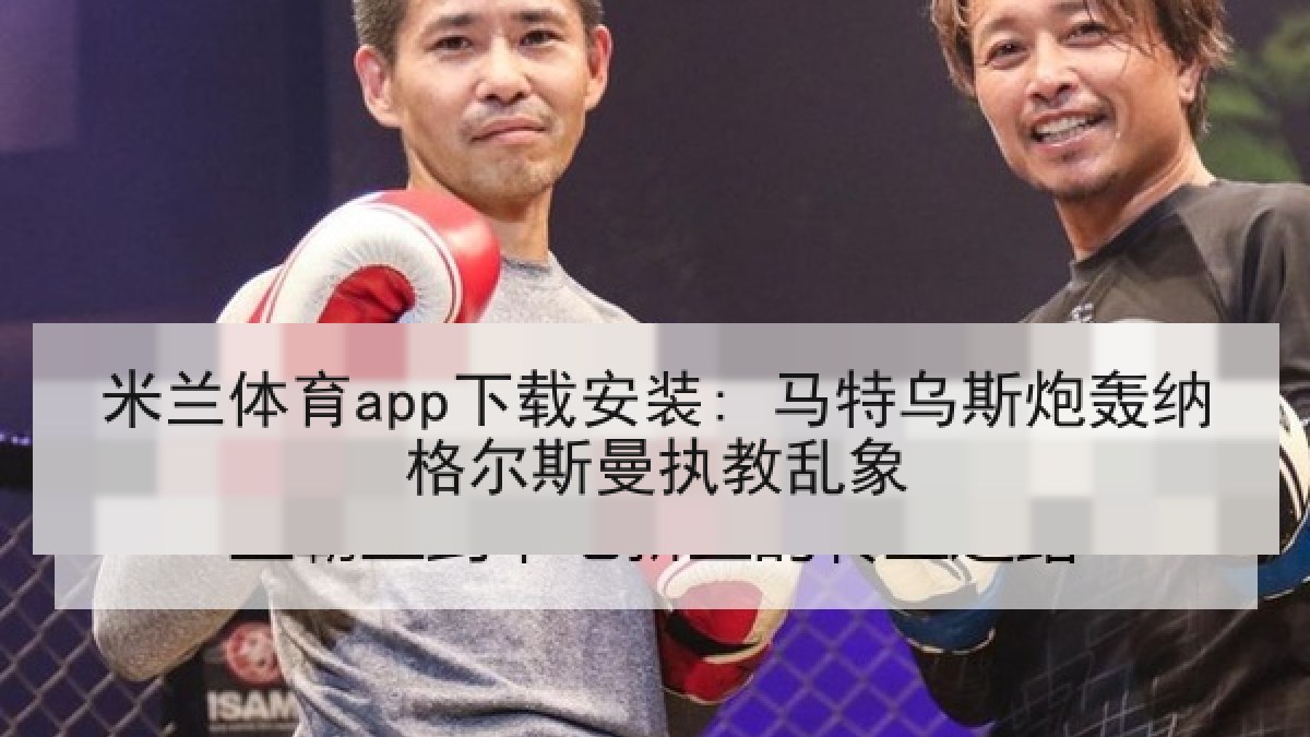 米兰体育app下载安装: 马特乌斯炮轰纳格尔斯曼执教乱象