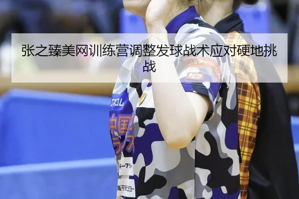 张之臻美网训练营调整发球战术应对硬地挑战