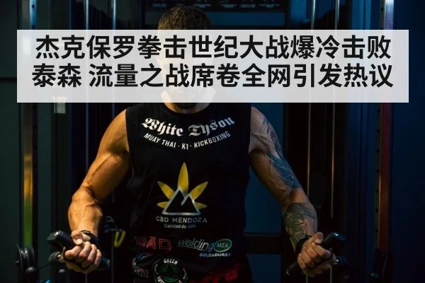 杰克保罗拳击世纪大战爆冷击败泰森 流量之战席卷全网引发热议