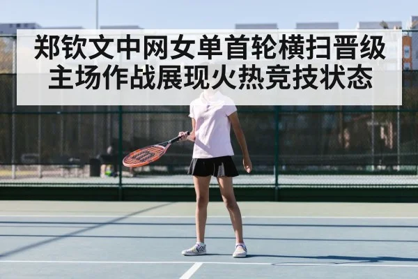 郑钦文中网女单首轮横扫晋级主场作战展现火热竞技状态