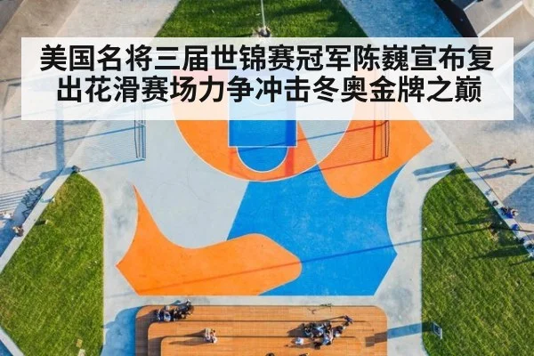 美国名将三届世锦赛冠军陈巍宣布复出花滑赛场力争冲击冬奥金牌之巅