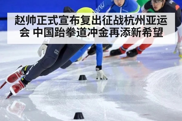 赵帅正式宣布复出征战杭州亚运会 中国跆拳道冲金再添新希望