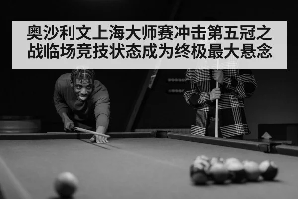 奥沙利文上海大师赛冲击第五冠之战临场竞技状态成为终极最大悬念